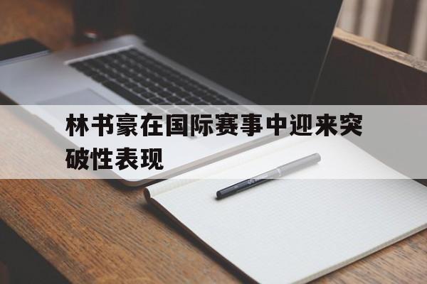 关于林书豪在国际赛事中迎来突破性表现的信息