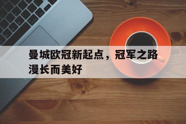 曼城欧冠新起点，冠军之路漫长而美好的简单介绍
