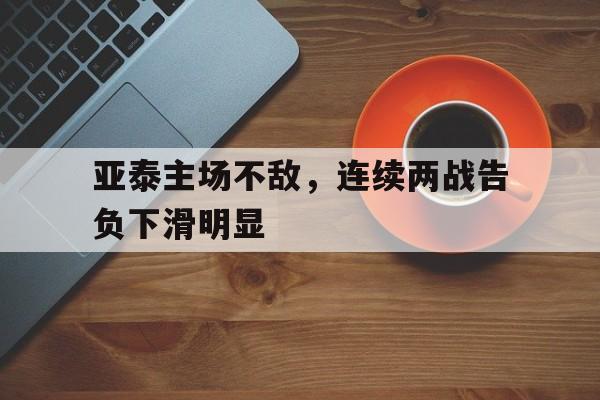 关于亚泰主场不敌，连续两战告负下滑明显的信息