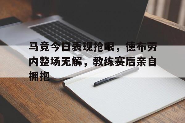 马竞今日表现抢眼，德布劳内整场无解，教练赛后亲自拥抱