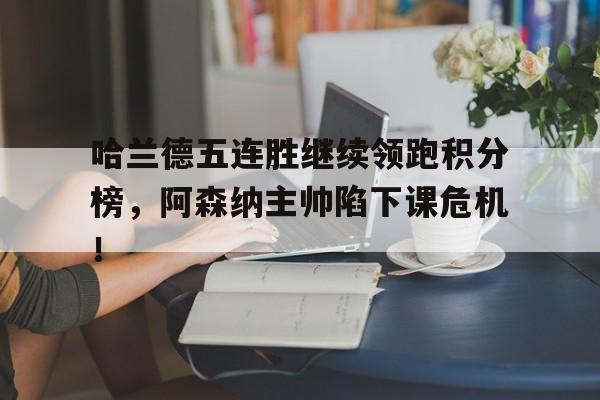 哈兰德五连胜继续领跑积分榜，阿森纳主帅陷下课危机！c罗谈哈兰德