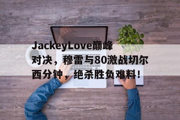 JackeyLove巅峰对决，穆雷与80激战切尔西分钟，绝杀胜负难料！